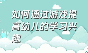 如何通过游戏提高幼儿的学习兴趣