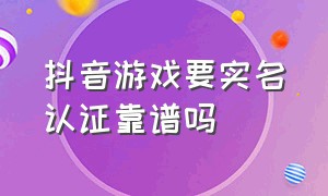 抖音游戏要实名认证靠谱吗