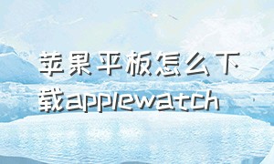 苹果平板怎么下载Applewatch