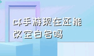 cf手游现在还能改空白名吗（cf手游怎么改空白名2024）