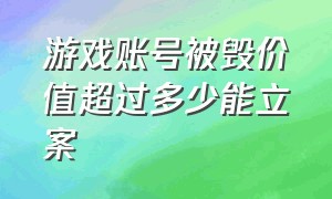 游戏账号被毁价值超过多少能立案