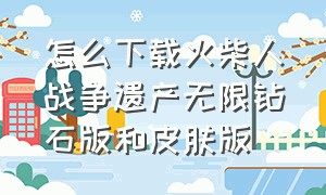 怎么下载火柴人战争遗产无限钻石版和皮肤版（火柴人战争遗产无限钻石怎样下载）