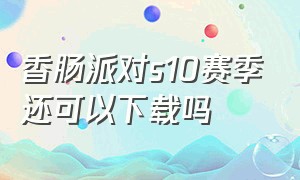 香肠派对s10赛季还可以下载吗（香肠派对s11赛季下载入口）