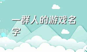 一群人的游戏名字