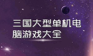 三国大型单机电脑游戏大全（三国题材电脑单机游戏排行榜最新）