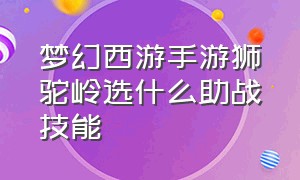 梦幻西游手游狮驼岭选什么助战技能（梦幻西游手游狮驼岭培养什么助战）