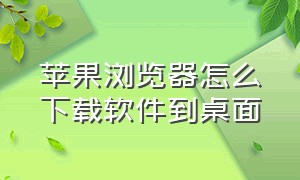 苹果浏览器怎么下载软件到桌面（苹果浏览器怎么下载软件到桌面显示）