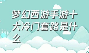 梦幻西游手游十大冷门套路是什么