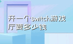 开一个switch游戏厅要多少钱