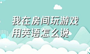 我在房间玩游戏用英语怎么说