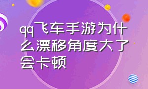 qq飞车手游为什么漂移角度大了会卡顿