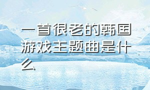 一首很老的韩国游戏主题曲是什么