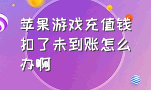 苹果游戏充值钱扣了未到账怎么办啊（苹果游戏充值不扣钱是为什么）