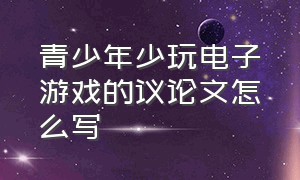 青少年少玩电子游戏的议论文怎么写（青少年少玩电子游戏的议论文怎么写的）