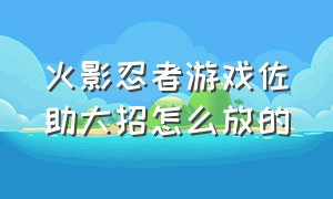 火影忍者游戏佐助大招怎么放的（火影忍者游戏佐助大招怎么放的啊）