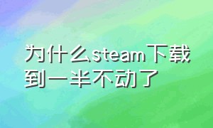 为什么steam下载到一半不动了（steam为什么下载一会停一会）