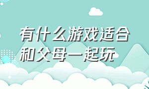 有什么游戏适合和父母一起玩