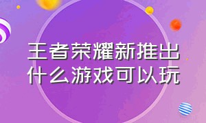 王者荣耀新推出什么游戏可以玩