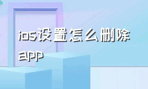 ios设置怎么删除app（苹果设置怎么删app）