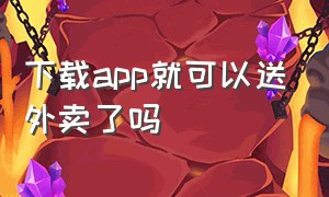 下载app就可以送外卖了吗