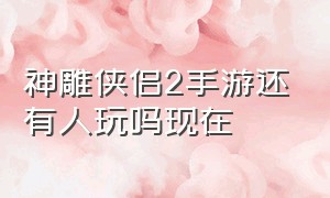 神雕侠侣2手游还有人玩吗现在