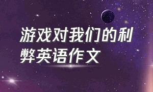 游戏对我们的利弊英语作文