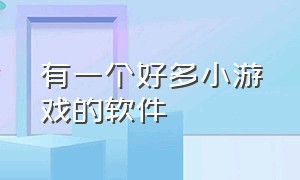 有一个好多小游戏的软件（有很多小游戏的一个软件叫什么）