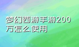 梦幻西游手游200万怎么使用（梦幻西游手游充2000怎么玩）