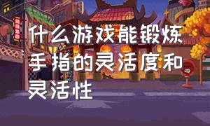 什么游戏能锻炼手指的灵活度和灵活性