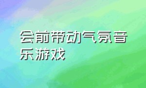 会前带动气氛音乐游戏（热身游戏活跃气氛背景音乐）