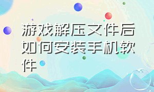 游戏解压文件后如何安装手机软件（手机游戏解压后一堆文件怎么安装）