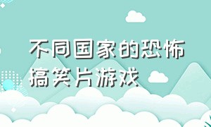 不同国家的恐怖搞笑片游戏（恐怖游戏电影解说搞笑版）