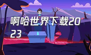 啊哈世界下载2023（啊哈世界下载2023破解版）