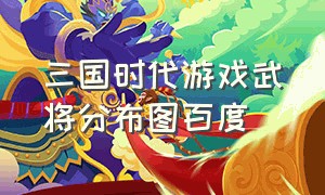 三国时代游戏武将分布图百度（三国时代单机版神将排名）