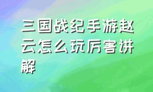 三国战纪手游赵云怎么玩厉害讲解