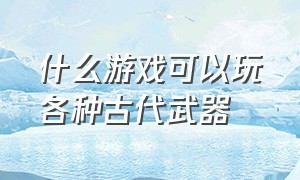 什么游戏可以玩各种古代武器