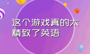 这个游戏真的太精致了英语（这个游戏真的太精致了英语翻译）