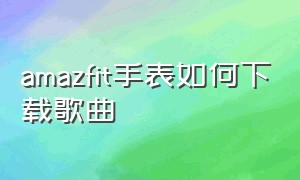 amazfit手表如何下载歌曲