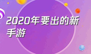 2020年要出的新手游（建议入坑的新手游）