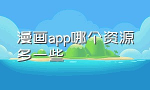 漫画app哪个资源多一些（哪个漫画app资源最全免费）