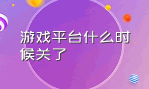 游戏平台什么时候关了