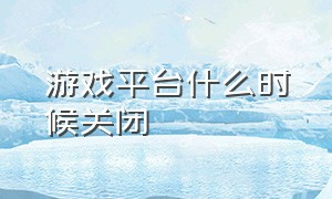 游戏平台什么时候关闭