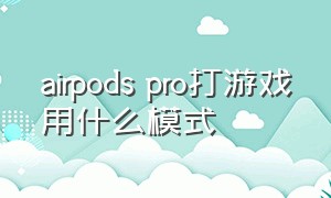 airpods pro打游戏用什么模式