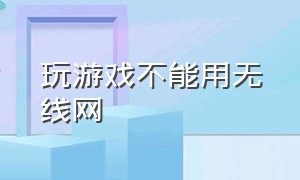 玩游戏不能用无线网（无线网络怎么设置不能玩游戏）