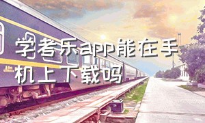 学考乐app能在手机上下载吗