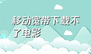 移动宽带下载不了电影（移动宽带下载不了电影怎么回事）