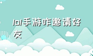 lol手游咋邀请好友（lol手游陌生人怎么邀请）