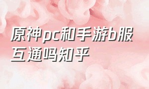 原神pc和手游b服互通吗知乎（原神pc和手游b服互通吗知乎推荐）