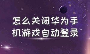 怎么关闭华为手机游戏自动登录