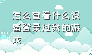 怎么查看什么设备登录过我的游戏